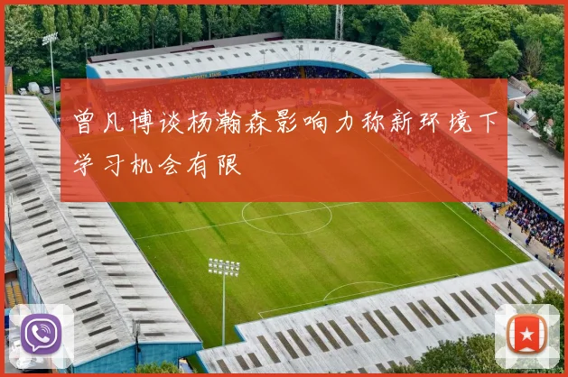 曾凡博谈杨瀚森影响力称新环境下学习机会有限