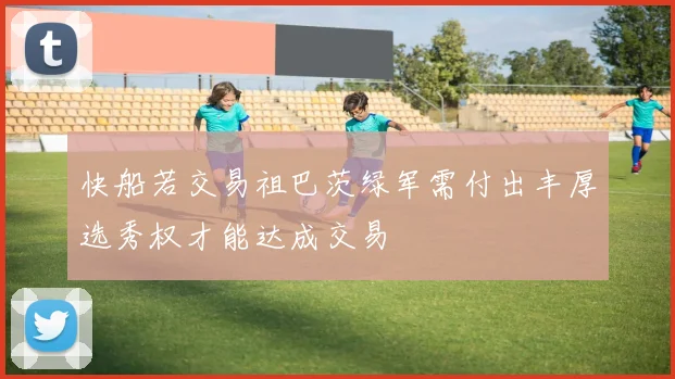 快船若交易祖巴茨绿军需付出丰厚选秀权才能达成交易