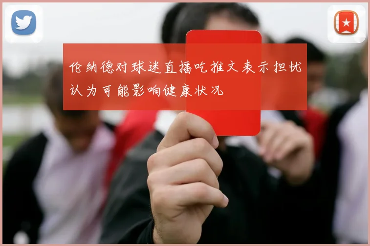 伦纳德对球迷直播吃推文表示担忧认为可能影响健康状况