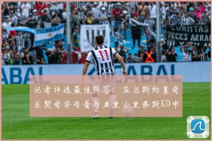 记者评选最佳阵容：亚当斯约基奇东契奇字母哥与库里小里弗斯KD申京入围三阵